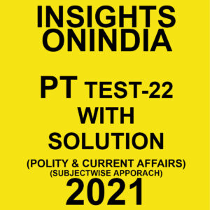INSIGHTSONINDIA PT TEST- 22 WITH SOLUTIONS POLITY & CURRENT AFFAIRS SUBJECTWISE APPROACH 2021