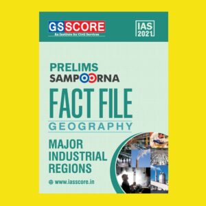GSSCORE IAS 2021 PRELIMS SAMPOORNA FACT FILE GEOGRAPHY MAJOR INDUSTRIAL REGIONS