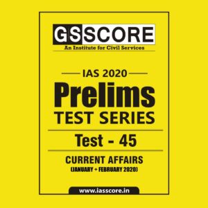 GS SCORE- IAS-2020-PRELIMS- TEST SERIES - TEST-45 - CURRENT AFFAIRS ( JANUARY + FEBRUARY 2020)