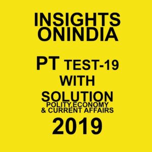 INSIGHTS  ONINDIA PT TEST-19 ( POLITY , ECONOMY AND CURRENT AFFAIRS ) 2019