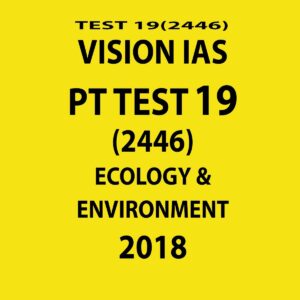 VISION IAS PT TEST-19 (2446)  ECOLOGY AND ENVIRONMENT 2018 (BLACK & WHITE)