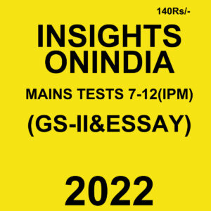 INSIGHTS ON INDIA 2022 MAINS TESTS-7 TO 12 (IPM)- (GS-II & ESSAY ) 2022(B & W)