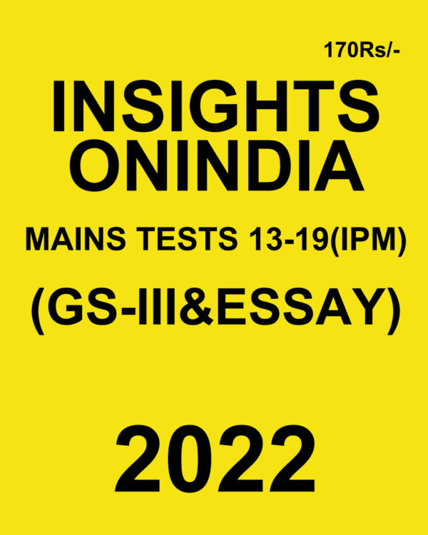 INSIGHTS ONINDIA 2022 TESTS-13 TO 19 (IPM)- (GS-III & ESSAY) 2022(BLACK & WHITE)