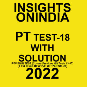 INSIGHTS ONINDIA PT TEST-18  WITH SOLUTION  REVISION  TEST (COVERS PREVIOUS GS TESTS 13 – 17) (TEXT BOOKWISE APPORACH ) 2022 (BLACK & WHITE)