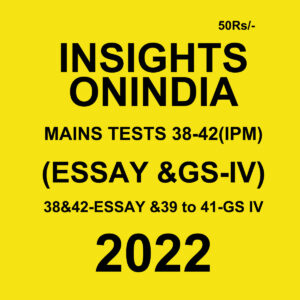 INSIGHTS ONINDIA 2022 MAINS TESTS-38-42 (IPM) (ESSAY & GS –IV)- 38&42 –ESSAY & 39 TO 41-GS IV (BLACK & WHITE)
