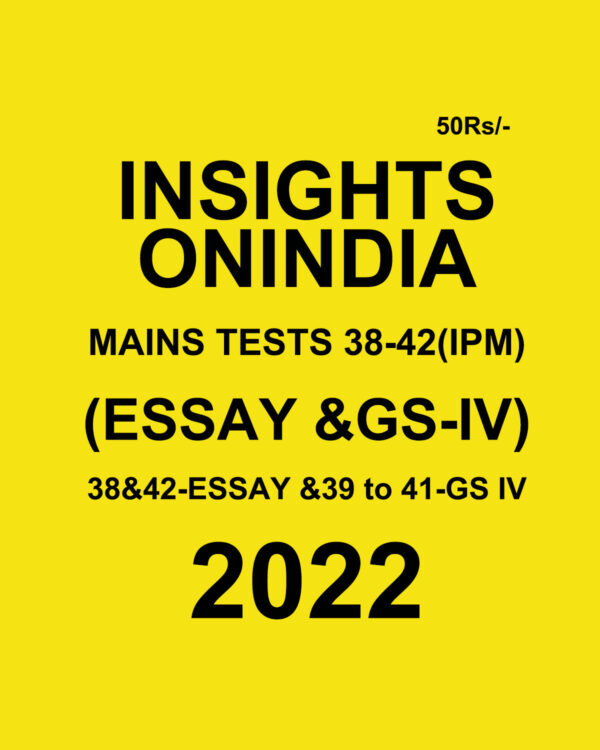 INSIGHTS ONINDIA 2022 MAINS TESTS-38-42 (IPM) (ESSAY & GS –IV)- 38&42 –ESSAY & 39 TO 41-GS IV (BLACK & WHITE)