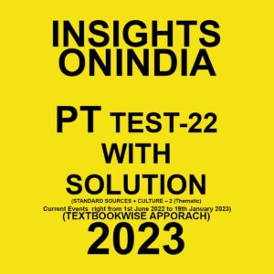 INSIGHTS ONINDIA PT 2023 TEXTBOOKWISE TEST-22- WITH SOLUTION (STANDARD SOURCES + CULTURE-1(THEMATIC) CURRENT EVENT RIGHT FROM 1ST JUNE 2022 TO 19TH JANUARY) TEXTBOOK WISE APPROACH 2023 (BLACK & WHITE)