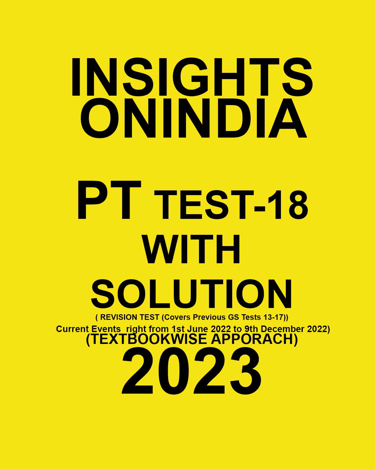 INSIGHTS ONINDIA 2023 PT TEST-18 WITH SOLUTION (REVISION TEST (COVERS PREVIOUS GS TEST 12-17) CURRENT EVENTS RIGHT FROM 1ST JUNE 2022 9THDECEMBER 2022) TEXTBOOK WISE APPROACH 2023 (BLACK & WHITE)